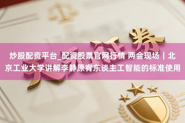 炒股配资平台_配资股票官网行情 两会现场｜北京工业大学讲解李静原宥东谈主工智能的标准使用
