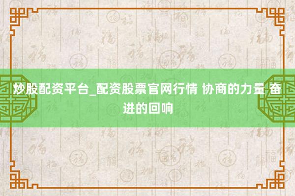 炒股配资平台_配资股票官网行情 协商的力量 奋进的回响