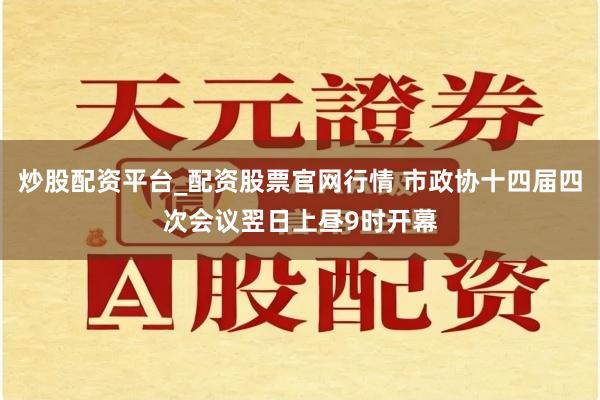 炒股配资平台_配资股票官网行情 市政协十四届四次会议翌日上昼9时开幕