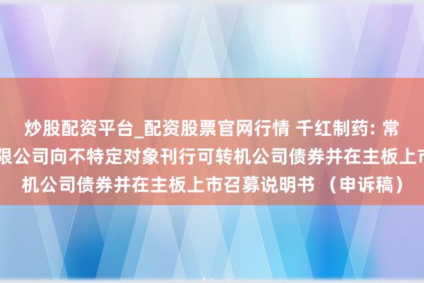 炒股配资平台_配资股票官网行情 千红制药: 常州千红生化制药股份有限公司向不特定对象刊行可转机公司债券并在主板上市召募说明书 （申诉稿）