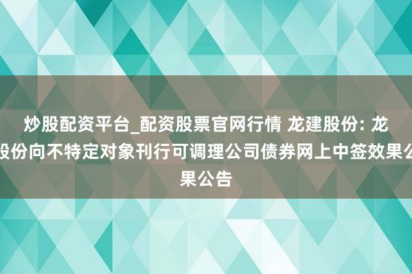 炒股配资平台_配资股票官网行情 龙建股份: 龙建股份向不特定对象刊行可调理公司债券网上中签效果公告