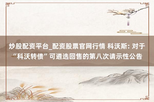 炒股配资平台_配资股票官网行情 科沃斯: 对于“科沃转债”可遴选回售的第八次请示性公告