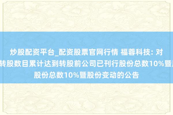 炒股配资平台_配资股票官网行情 福蓉科技: 对于“福蓉转债”转股数目累计达到转股前公司已刊行股份总数10%暨股份变动的公告