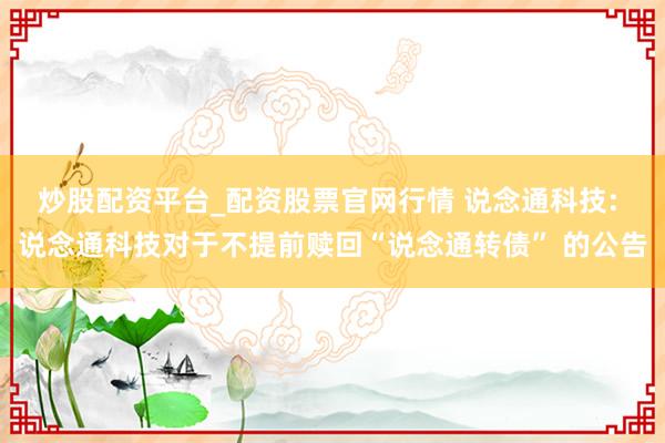 炒股配资平台_配资股票官网行情 说念通科技: 说念通科技对于不提前赎回“说念通转债” 的公告
