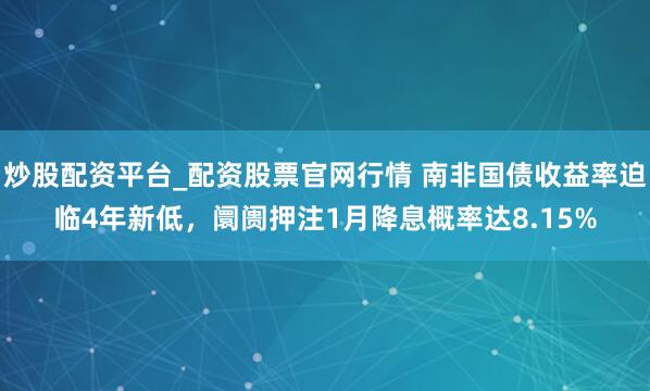 炒股配资平台_配资股票官网行情 南非国债收益率迫临4年新低，阛阓押注1月降息概率达8.15%