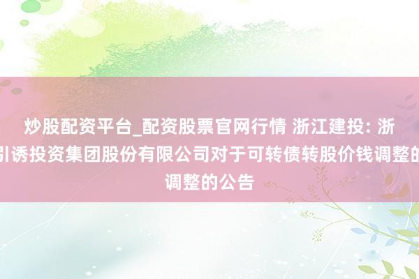 炒股配资平台_配资股票官网行情 浙江建投: 浙江省引诱投资集团股份有限公司对于可转债转股价钱调整的公告