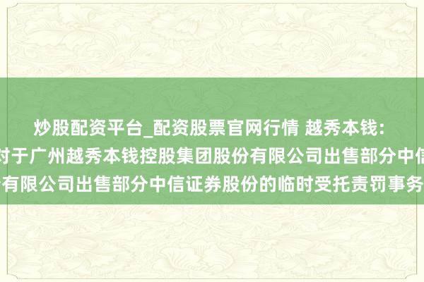 炒股配资平台_配资股票官网行情 越秀本钱: 华福证券股份有限公司对于广州越秀本钱控股集团股份有限公司出售部分中信证券股份的临时受托责罚事务证明