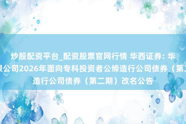 炒股配资平台_配资股票官网行情 华西证券: 华西证券股份有限公司2026年面向专科投资者公缔造行公司债券（第二期）改名公告