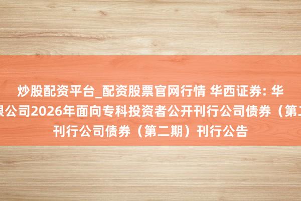炒股配资平台_配资股票官网行情 华西证券: 华西证券股份有限公司2026年面向专科投资者公开刊行公司债券（第二期）刊行公告
