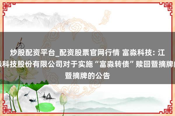 炒股配资平台_配资股票官网行情 富淼科技: 江苏富淼科技股份有限公司对于实施“富淼转债”赎回暨摘牌的公告