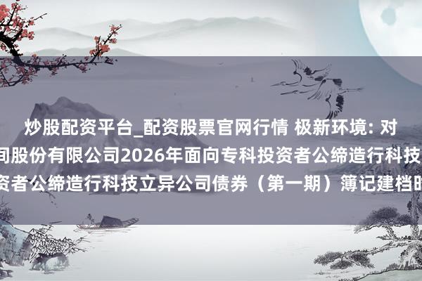 炒股配资平台_配资股票官网行情 极新环境: 对于蔓延北京极新环境时间股份有限公司2026年面向专科投资者公缔造行科技立异公司债券（第一期）簿记建档时候的公告