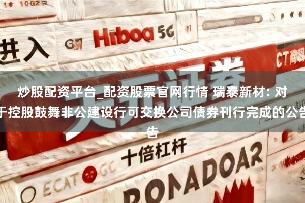 炒股配资平台_配资股票官网行情 瑞泰新材: 对于控股鼓舞非公建设行可交换公司债券刊行完成的公告