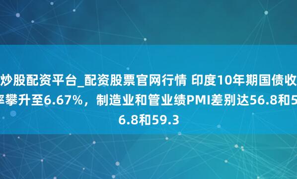 炒股配资平台_配资股票官网行情 印度10年期国债收益率攀升至6.67%，制造业和管业绩PMI差别达56.8和59.3