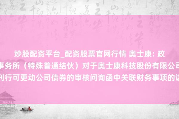 炒股配资平台_配资股票官网行情 奥士康: 政旦志远（深圳）司帐师事务所（特殊普通结伙）对于奥士康科技股份有限公司肯求向不特定对象刊行可更动公司债券的审核问询函中关联财务事项的讲明（更始稿）（2025年三季度财务数据更新）