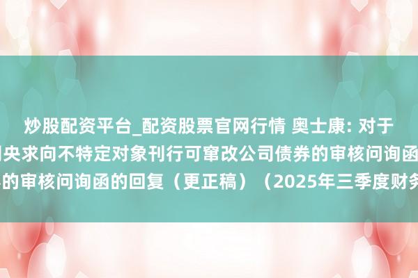 炒股配资平台_配资股票官网行情 奥士康: 对于奥士康科技股份有限公司央求向不特定对象刊行可窜改公司债券的审核问询函的回复（更正稿）（2025年三季度财务数据更新）
