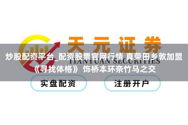 炒股配资平台_配资股票官网行情 真荣田乡敦加盟《寻找体格》 饰桥本环奈竹马之交