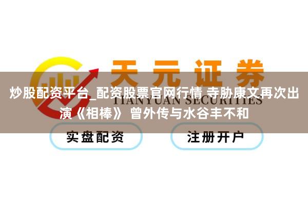 炒股配资平台_配资股票官网行情 寺胁康文再次出演《相棒》 曾外传与水谷丰不和