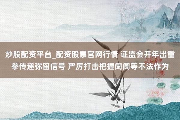 炒股配资平台_配资股票官网行情 证监会开年出重拳传递弥留信号 严厉打击把握阛阓等不法作为