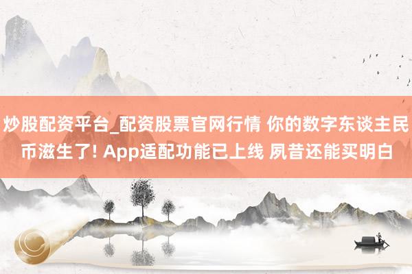 炒股配资平台_配资股票官网行情 你的数字东谈主民币滋生了! App适配功能已上线 夙昔还能买明白
