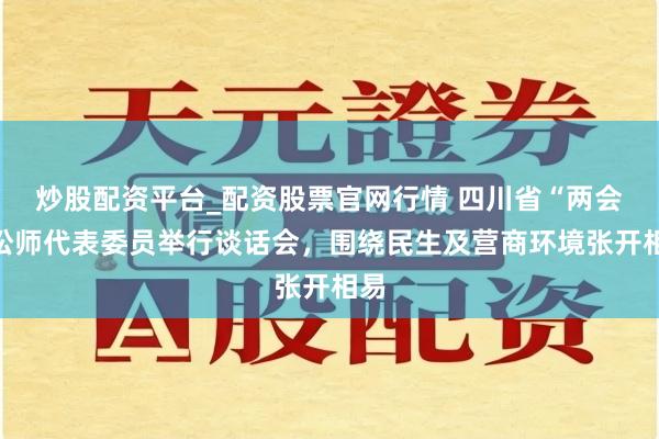炒股配资平台_配资股票官网行情 四川省“两会”讼师代表委员举行谈话会，围绕民生及营商环境张开相易