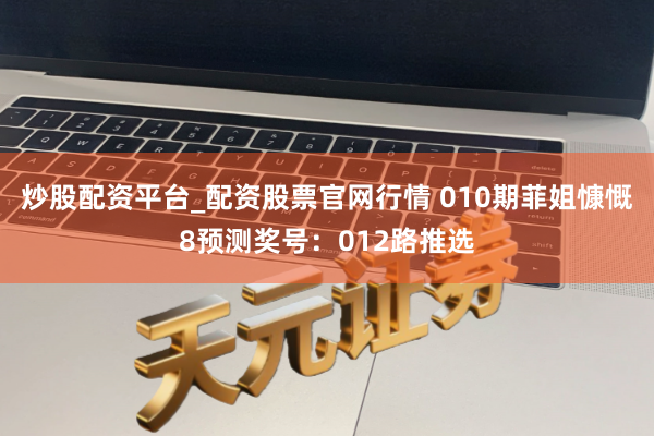 炒股配资平台_配资股票官网行情 010期菲姐慷慨8预测奖号：012路推选