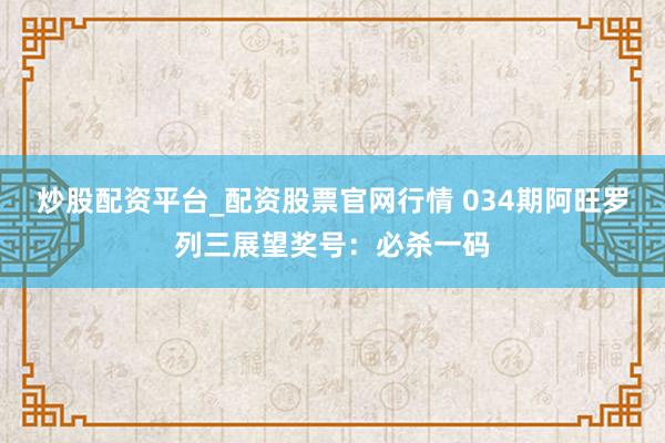 炒股配资平台_配资股票官网行情 034期阿旺罗列三展望奖号：必杀一码