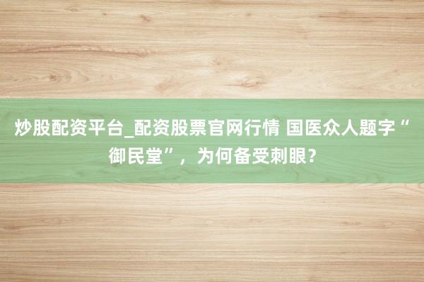 炒股配资平台_配资股票官网行情 国医众人题字“御民堂”，为何备受刺眼？