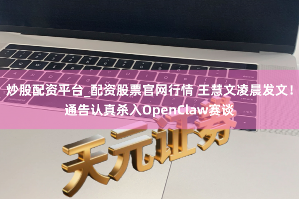 炒股配资平台_配资股票官网行情 王慧文凌晨发文！通告认真杀入OpenClaw赛谈