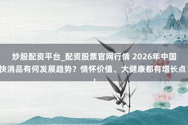 炒股配资平台_配资股票官网行情 2026年中国快消品有何发展趋势？情怀价值、大健康都有增长点！