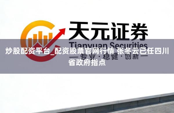 炒股配资平台_配资股票官网行情 张冬云已任四川省政府指点