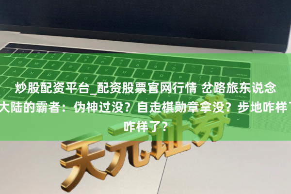 炒股配资平台_配资股票官网行情 岔路旅东说念主大陆的霸者：伪神过没？自走棋勋章拿没？步地咋样了？