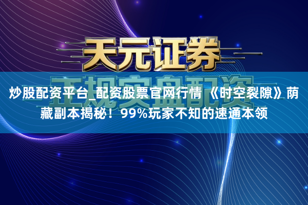 炒股配资平台_配资股票官网行情 《时空裂隙》荫藏副本揭秘！99%玩家不知的速通本领