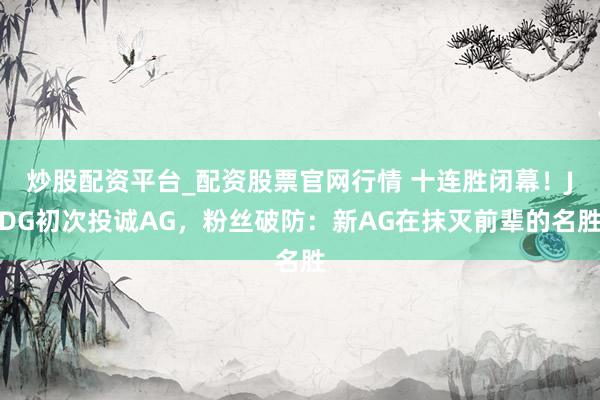 炒股配资平台_配资股票官网行情 十连胜闭幕！JDG初次投诚AG，粉丝破防：新AG在抹灭前辈的名胜