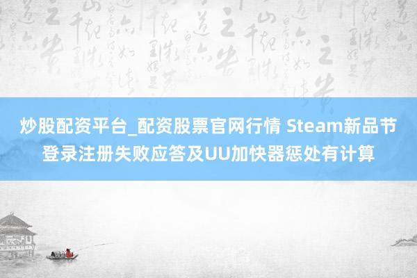 炒股配资平台_配资股票官网行情 Steam新品节登录注册失败应答及UU加快器惩处有计算