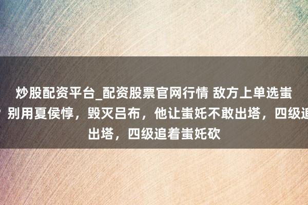 炒股配资平台_配资股票官网行情 敌方上单选蚩奼若何办？别用夏侯惇，毁灭吕布，他让蚩奼不敢出塔，四级追着蚩奼砍