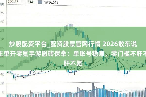 炒股配资平台_配资股票官网行情 2026散东说念主单开零氪手游搬砖保举：单账号稳赚，零门槛不肝不氪