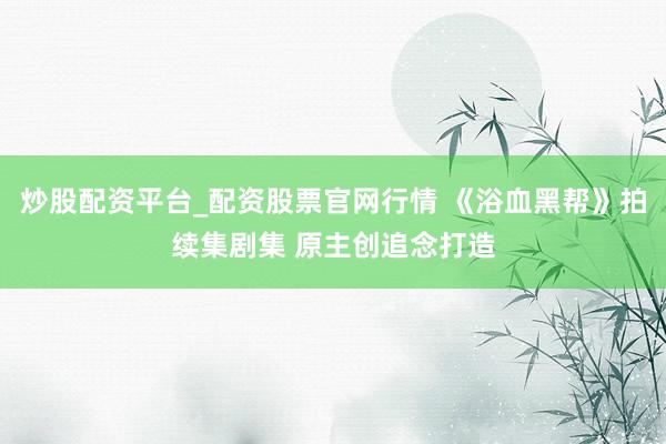 炒股配资平台_配资股票官网行情 《浴血黑帮》拍续集剧集 原主创追念打造