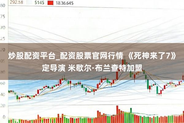 炒股配资平台_配资股票官网行情 《死神来了7》定导演 米歇尔·布兰查特加盟