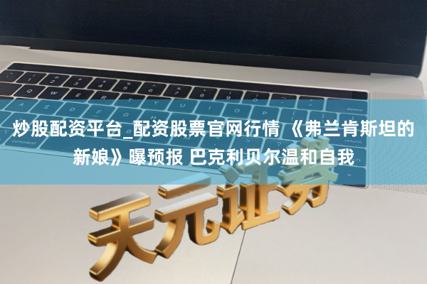 炒股配资平台_配资股票官网行情 《弗兰肯斯坦的新娘》曝预报 巴克利贝尔温和自我