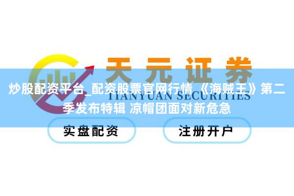炒股配资平台_配资股票官网行情 《海贼王》第二季发布特辑 凉帽团面对新危急