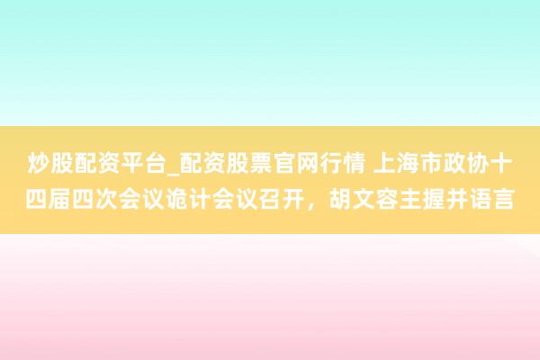 炒股配资平台_配资股票官网行情 上海市政协十四届四次会议诡计会议召开，胡文容主握并语言