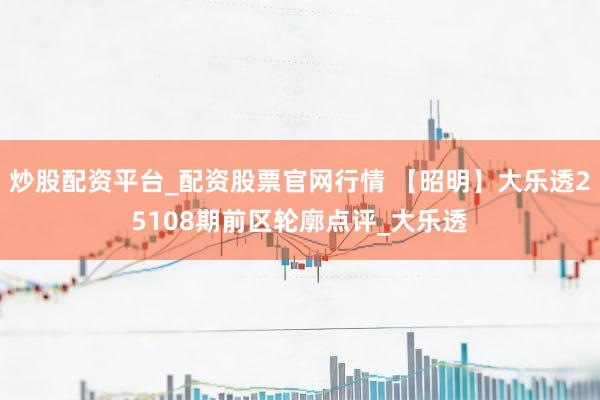 炒股配资平台_配资股票官网行情 【昭明】大乐透25108期前区轮廓点评_大乐透