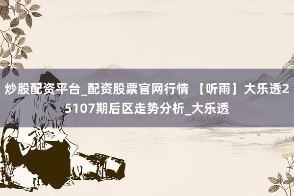 炒股配资平台_配资股票官网行情 【听雨】大乐透25107期后区走势分析_大乐透