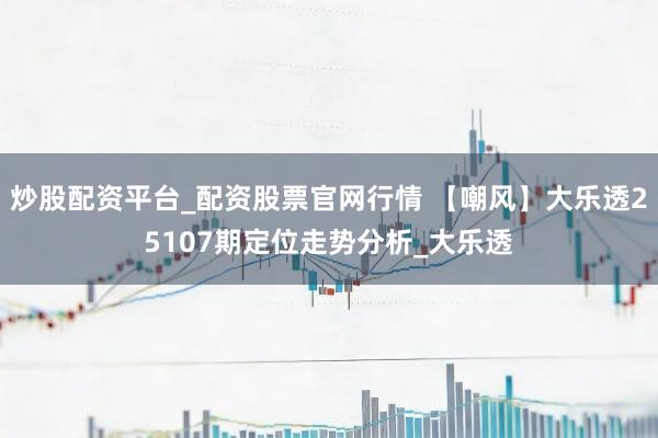 炒股配资平台_配资股票官网行情 【嘲风】大乐透25107期定位走势分析_大乐透