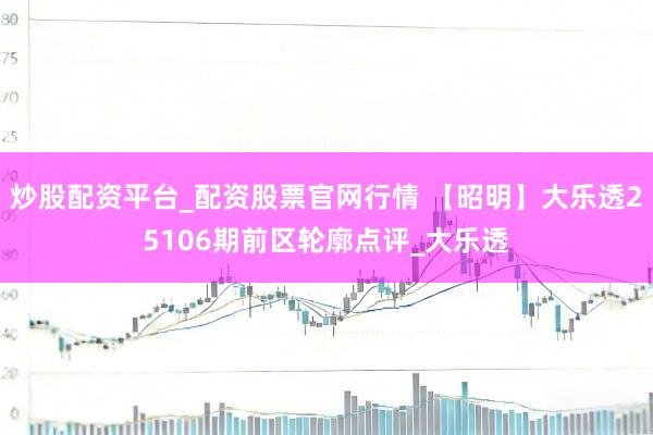 炒股配资平台_配资股票官网行情 【昭明】大乐透25106期前区轮廓点评_大乐透