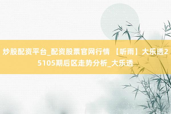 炒股配资平台_配资股票官网行情 【听雨】大乐透25105期后区走势分析_大乐透