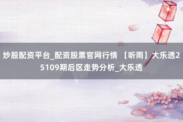 炒股配资平台_配资股票官网行情 【听雨】大乐透25109期后区走势分析_大乐透