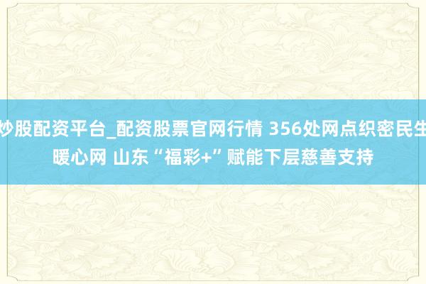 炒股配资平台_配资股票官网行情 356处网点织密民生暖心网 山东“福彩+”赋能下层慈善支持