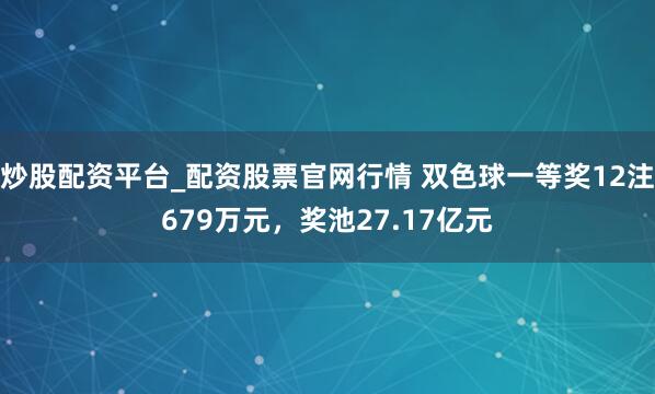 炒股配资平台_配资股票官网行情 双色球一等奖12注679万元，奖池27.17亿元