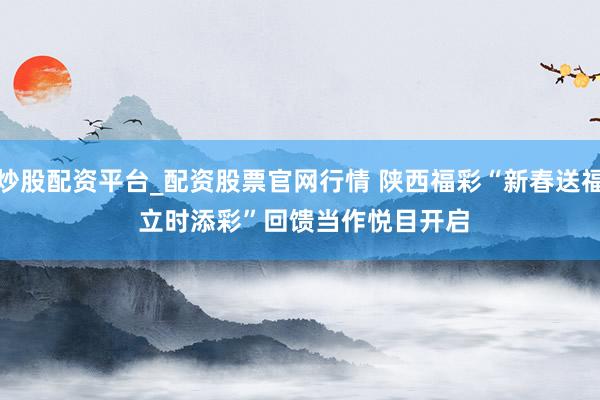 炒股配资平台_配资股票官网行情 陕西福彩“新春送福 立时添彩”回馈当作悦目开启
